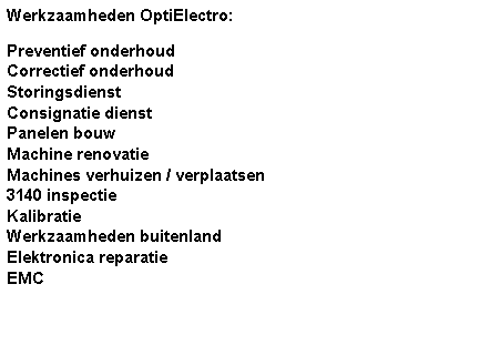 Tekstvak: Werkzaamheden OptiElectro:Preventief onderhoudCorrectief onderhoudStoringsdienst Consignatie dienstPanelen bouwMachine renovatieMachines verhuizen / verplaatsen3140 inspectieKalibratieWerkzaamheden buitenlandElektronica reparatieEMC